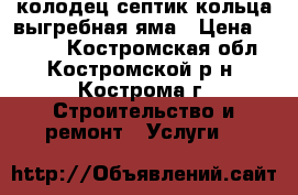 колодец септик кольца выгребная яма › Цена ­ 2 500 - Костромская обл., Костромской р-н, Кострома г. Строительство и ремонт » Услуги   